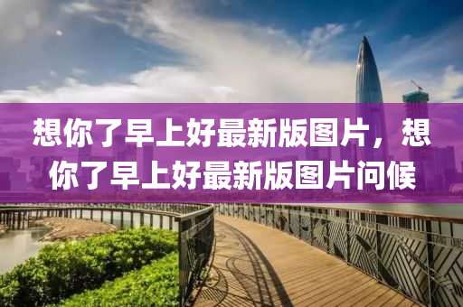 想妳(ni)了早上好最新版圖(tu)片(pian)，想妳了早(zao)上好(hao)最新(xin)版圖片(pian)問候