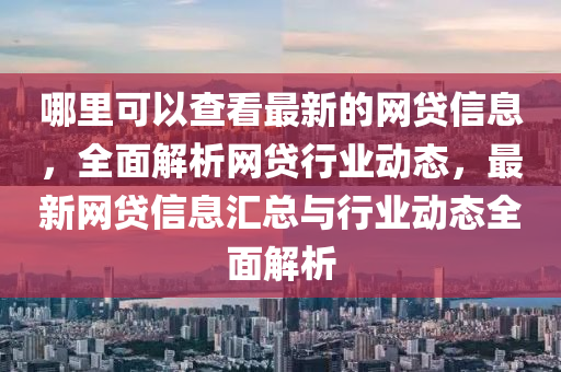 哪裏可(ke)以査(zha)看最新的網(wang)貸信(xin)息(xi)，全(quan)麵(mian)解(jie)析(xi)網(wang)貸行業(ye)動(dong)態(tai)，最(zui)新網貸信(xin)息(xi)滙總(zong)與行(xing)業(ye)動態(tai)全麵(mian)解析(xi)