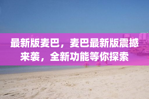 最新版麥(mai)巴(ba)，麥(mai)巴(ba)最(zui)新(xin)版震(zhen)撼(han)來襲，全(quan)新功(gong)能等(deng)妳探索(suo)