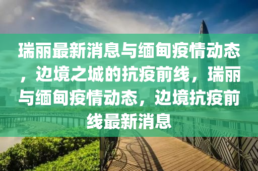 瑞麗(li)最(zui)新(xin)消息(xi)與(yu)緬甸(dian)疫情動態(tai)，邊(bian)境之城(cheng)的(de)抗疫(yi)前(qian)線(xian)，瑞(rui)麗與緬甸疫情動態，邊(bian)境抗(kang)疫(yi)前(qian)線最新(xin)消息(xi)