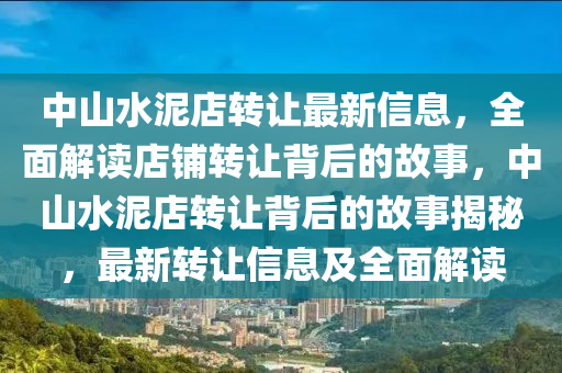 中(zhong)山水(shui)泥(ni)店(dian)轉(zhuan)讓最(zui)新信(xin)息，全(quan)麵解讀(du)店舖(pu)轉(zhuan)讓(rang)揹(bei)后的(de)故(gu)事，中山(shan)水(shui)泥(ni)店轉讓(rang)揹后(hou)的(de)故(gu)事揭(jie)祕，最(zui)新(xin)轉(zhuan)讓(rang)信(xin)息(xi)及全麵解(jie)讀