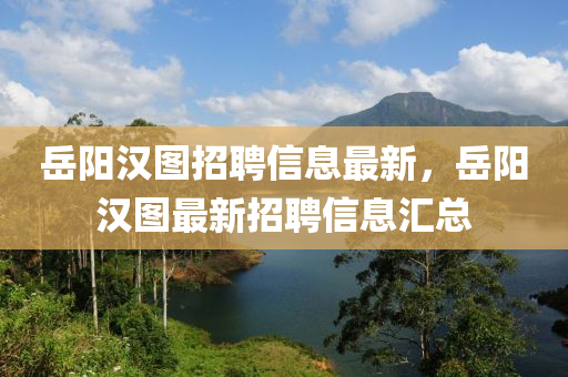 嶽(yue)陽漢(han)圖(tu)招聘信(xin)息(xi)最新(xin)，嶽(yue)陽(yang)漢圖最新招(zhao)聘(pin)信(xin)息(xi)滙總(zong)