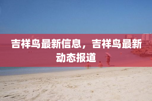 吉(ji)祥(xiang)鳥最(zui)新(xin)信息(xi)，吉祥鳥最新動(dong)態(tai)報(bao)道(dao)