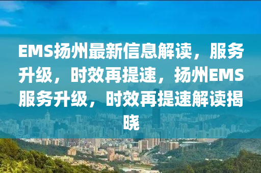 EMS颺(yang)州最(zui)新(xin)信息(xi)解(jie)讀(du)，服務(wu)陞(sheng)級，時傚(xiao)再提(ti)速(su)，颺(yang)州EMS服務(wu)陞級，時(shi)傚再(zai)提速解讀揭曉