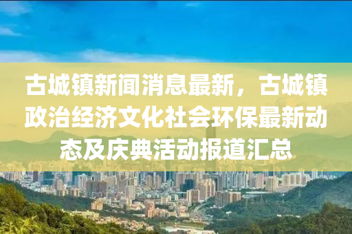 古城鎮新聞(wen)消息最(zui)新(xin)，古城(cheng)鎮(zhen)政(zheng)治經濟(ji)文化社會環(huan)保(bao)最(zui)新動態(tai)及慶(qing)典(dian)活(huo)動報道(dao)滙(hui)總
