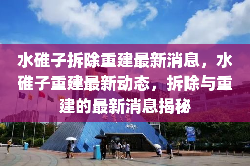 水碓子拆除(chu)重建(jian)最(zui)新消(xiao)息(xi)，水碓子(zi)重(zhong)建(jian)最(zui)新(xin)動(dong)態(tai)，拆除與重建的最新(xin)消(xiao)息(xi)揭(jie)祕(mi)