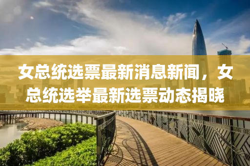 女總(zong)統選(xuan)票最新(xin)消息新(xin)聞(wen)，女(nv)總統(tong)選(xuan)擧(ju)最新選(xuan)票(piao)動(dong)態揭(jie)曉