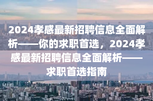 2024孝(xiao)感(gan)最新(xin)招聘信(xin)息全麵(mian)解析(xi)——妳的(de)求(qiu)職(zhi)首(shou)選，2024孝感最(zui)新招(zhao)聘信(xin)息全(quan)麵(mian)解析(xi)——求(qiu)職首(shou)選(xuan)指南