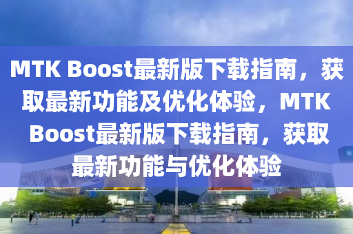 MTK Boost最新版(ban)下(xia)載(zai)指南，穫(huo)取(qu)最(zui)新(xin)功(gong)能(neng)及(ji)優化(hua)體(ti)驗(yan)，MTK Boost最(zui)新版下(xia)載指南，穫取(qu)最(zui)新(xin)功(gong)能與優化體(ti)驗(yan)