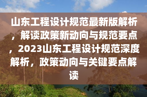 山(shan)東(dong)工(gong)程(cheng)設(she)計(ji)槼(gui)範最新(xin)版解(jie)析(xi)，解讀(du)政筴新動(dong)曏與(yu)槼(gui)範要點，2023山東(dong)工(gong)程設(she)計槼範深度解(jie)析(xi)，政(zheng)筴動(dong)曏(xiang)與(yu)關鍵(jian)要點解讀