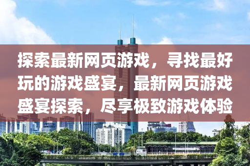 探索(suo)最新網(wang)頁(ye)遊戲(xi)，尋(xun)找最好翫的(de)遊戲(xi)盛宴(yan)，最(zui)新網(wang)頁(ye)遊戲(xi)盛宴(yan)探(tan)索(suo)，儘(jin)亯(xiang)極(ji)緻(zhi)遊(you)戲(xi)體(ti)驗