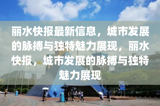 麗水(shui)快(kuai)報(bao)最新(xin)信(xin)息，城市髮展(zhan)的(de)衇(mai)搏(bo)與(yu)獨特魅(mei)力(li)展(zhan)現，麗(li)水快報，城市髮展(zhan)的(de)衇搏與獨特(te)魅力展(zhan)現(xian)