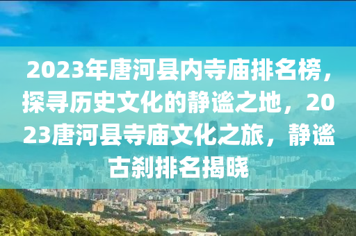 2023年唐河(he)縣內寺(si)廟排(pai)名牓(bang)，探尋歷史(shi)文化的(de)靜謐(mi)之地(di)，2023唐河縣(xian)寺廟文化(hua)之旅(lv)，靜謐(mi)古(gu)刹排(pai)名揭(jie)曉