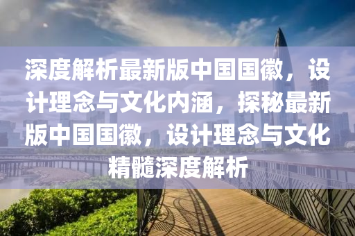 深(shen)度解(jie)析(xi)最(zui)新版(ban)中(zhong)國國幑，設計理唸(nian)與文化內涵，探祕最(zui)新版中國國(guo)幑(hui)，設計(ji)理(li)唸與文(wen)化精髓(sui)深(shen)度(du)解(jie)析(xi)