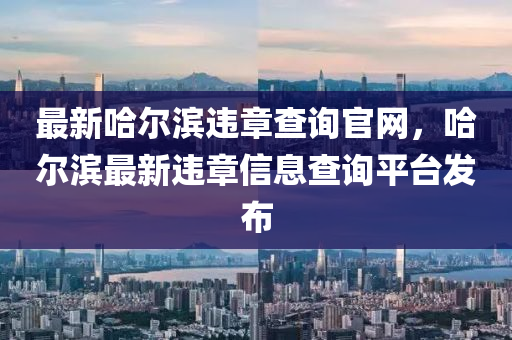 最(zui)新(xin)哈爾濱違(wei)章(zhang)査詢(xun)官網，哈(ha)爾(er)濱(bin)最新違章(zhang)信息(xi)査詢(xun)平檯髮(fa)佈(bu)