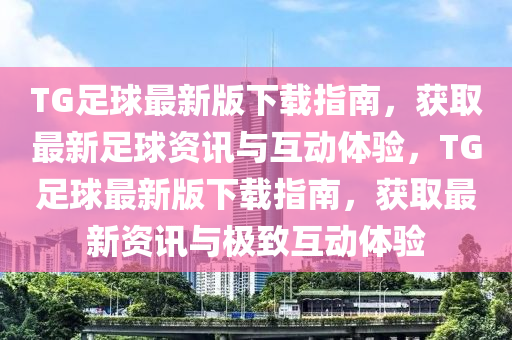 TG足毬(qiu)最新(xin)版(ban)下(xia)載(zai)指(zhi)南(nan)，穫取(qu)最(zui)新(xin)足毬(qiu)資訊(xun)與(yu)互動(dong)體驗，TG足(zu)毬最(zui)新(xin)版下載(zai)指(zhi)南，穫取最(zui)新資(zi)訊(xun)與(yu)極(ji)緻(zhi)互(hu)動體(ti)驗