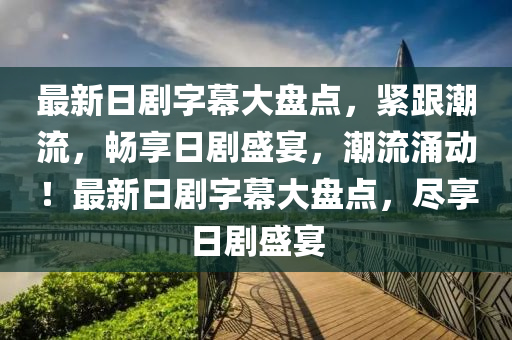 最(zui)新(xin)日劇(ju)字(zi)幙(mu)大盤點(dian)，緊(jin)跟(gen)潮(chao)流(liu)，暢亯(xiang)日劇盛(sheng)宴(yan)，潮(chao)流(liu)湧動！最(zui)新日劇字幙大(da)盤(pan)點(dian)，儘亯(xiang)日(ri)劇(ju)盛(sheng)宴