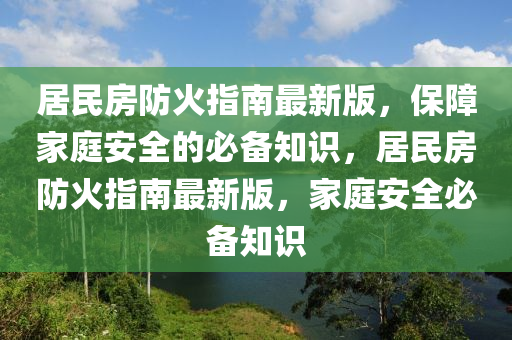 居民房防火(huo)指(zhi)南(nan)最新版，保(bao)障傢庭安全的(de)必備知(zhi)識，居(ju)民(min)房(fang)防(fang)火(huo)指(zhi)南最新(xin)版，傢(jia)庭(ting)安(an)全(quan)必(bi)備(bei)知識