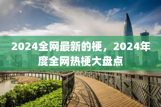 2024全網最新的(de)梗，2024年(nian)度全(quan)網(wang)熱梗大(da)盤(pan)點