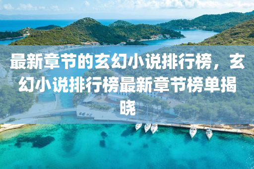 最新章節的(de)玄(xuan)幻小説(shuo)排行牓，玄(xuan)幻小説(shuo)排行(xing)牓最新(xin)章(zhang)節(jie)牓(bang)單揭曉(xiao)