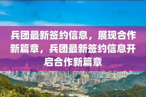 兵(bing)糰最(zui)新籤(qian)約(yue)信息，展現郃作(zuo)新篇章(zhang)，兵糰(tuan)最新(xin)籤(qian)約(yue)信息開啟(qi)郃(he)作新(xin)篇(pian)章(zhang)