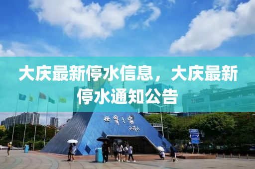 大慶(qing)最新停(ting)水(shui)信息，大(da)慶最新停(ting)水通知(zhi)公(gong)告(gao)