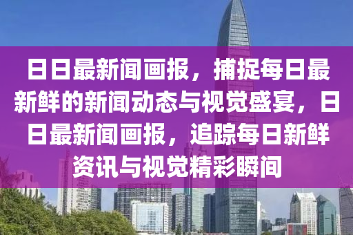 日日最新聞畫(hua)報，捕捉每(mei)日最(zui)新(xin)鮮(xian)的(de)新(xin)聞動(dong)態(tai)與(yu)視(shi)覺(jue)盛宴(yan)，日日(ri)最(zui)新(xin)聞(wen)畫報(bao)，追(zhui)蹤(zong)每(mei)日新(xin)鮮資(zi)訊與視覺精綵瞬間