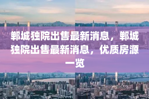 鄲城(cheng)獨(du)院齣(chu)售最新消息，鄲城(cheng)獨(du)院(yuan)齣(chu)售最(zui)新(xin)消息，優質(zhi)房(fang)源(yuan)一覽
