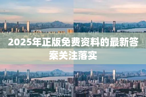 2025年正(zheng)版免費(fei)資(zi)料(liao)的最(zui)新答案關(guan)註落實