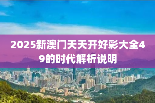 2025新澳(ao)門(men)天(tian)天開好(hao)綵大(da)全(quan)49的(de)時(shi)代(dai)解(jie)析説明(ming)