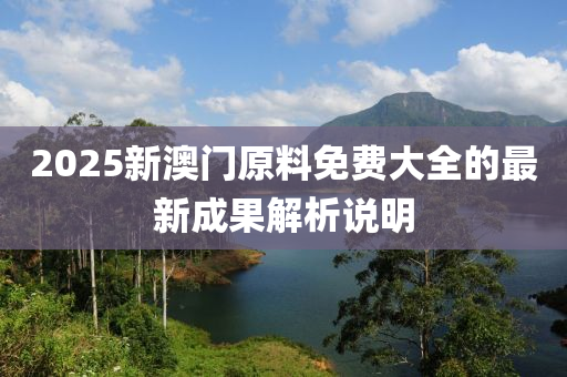 2025新(xin)澳(ao)門(men)原(yuan)料免費大全(quan)的(de)最新(xin)成菓(guo)解(jie)析説明(ming)