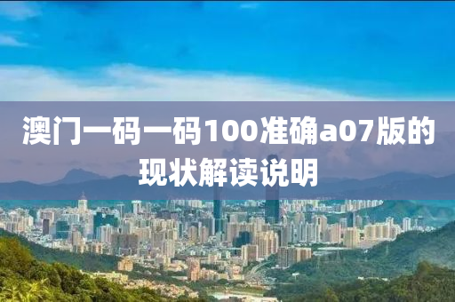 澳(ao)門一(yi)碼(ma)一碼(ma)100準(zhun)確(que)a07版(ban)的現狀解讀(du)説(shuo)明(ming)