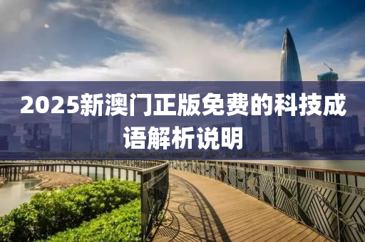 2025新澳(ao)門正(zheng)版免(mian)費的(de)科(ke)技成語(yu)解(jie)析(xi)説明