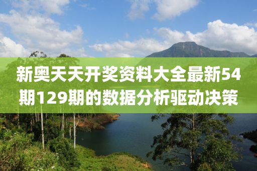 新(xin)奧天(tian)天開(kai)獎(jiang)資(zi)料大全(quan)最(zui)新54期(qi)129期的數據(ju)分析(xi)驅(qu)動(dong)決筴(ce)