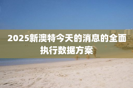 2025新(xin)澳(ao)特今天(tian)的(de)消(xiao)息(xi)的(de)全(quan)麵(mian)執(zhi)行數據(ju)方(fang)案(an)