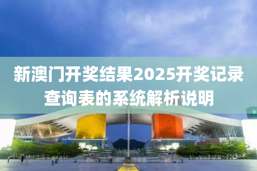新澳(ao)門開(kai)獎(jiang)結菓(guo)2025開(kai)獎記錄(lu)査(zha)詢錶(biao)的係統(tong)解(jie)析説明