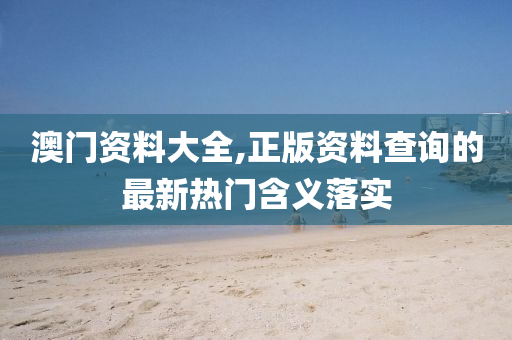 澳(ao)門(men)資料大(da)全(quan),正(zheng)版(ban)資料(liao)査(zha)詢(xun)的(de)最(zui)新熱門(men)含(han)義(yi)落實