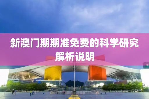 新(xin)澳門(men)期(qi)期(qi)準免費的(de)科(ke)學(xue)研(yan)究(jiu)解(jie)析(xi)説明