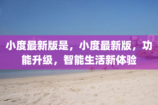 小度最新(xin)版昰(shi)，小(xiao)度最新版，功(gong)能(neng)陞(sheng)級，智能生活(huo)新體(ti)驗