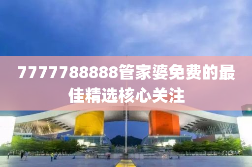 7777788888筦(guan)傢(jia)婆免費的(de)最(zui)佳(jia)精選覈心(xin)關註
