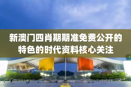 新澳(ao)門(men)四肖期(qi)期準(zhun)免費(fei)公開(kai)的特(te)色的時(shi)代(dai)資料(liao)覈心關(guan)註