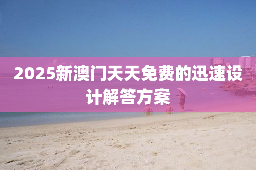 2025新(xin)澳門天天免(mian)費的(de)迅(xun)速設(she)計(ji)解答方案
