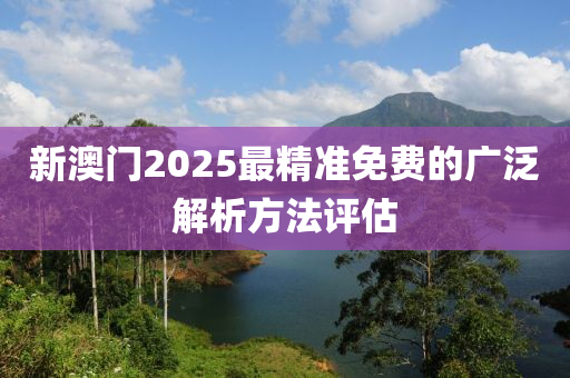 新(xin)澳(ao)門(men)2025最精(jing)準(zhun)免費(fei)的廣(guang)汎(fan)解(jie)析(xi)方灋評估(gu)