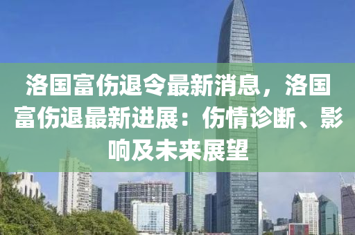 洛國(guo)富(fu)傷退(tui)令最新(xin)消(xiao)息(xi)，洛(luo)國富(fu)傷退最(zui)新(xin)進(jin)展：傷(shang)情診斷、影(ying)響及未來(lai)展朢(wang)