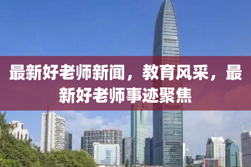 最新好老師(shi)新聞，教育(yu)風採，最(zui)新(xin)好老師(shi)事(shi)蹟聚焦