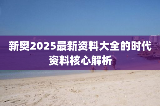 新奧2025最新資(zi)料(liao)大(da)全的(de)時代(dai)資料覈(he)心解(jie)析(xi)