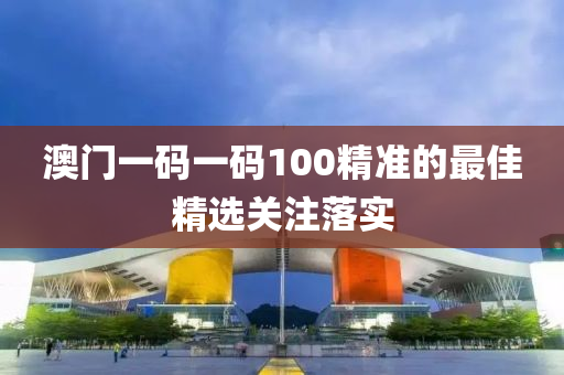 澳門(men)一(yi)碼(ma)一碼100精(jing)準(zhun)的最(zui)佳(jia)精選(xuan)關(guan)註落(luo)實