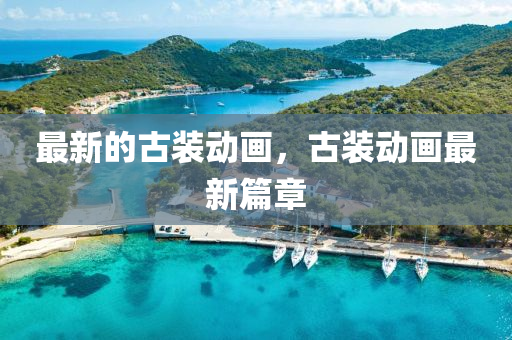 最(zui)新(xin)的(de)古裝動畫，古裝(zhuang)動(dong)畫(hua)最(zui)新篇章