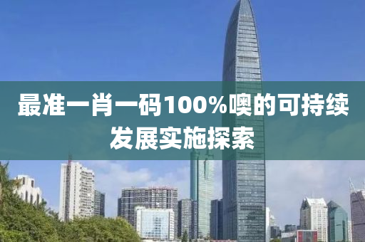 最(zui)準一肖一碼(ma)100%噢(o)的可(ke)持續髮展(zhan)實(shi)施探(tan)索