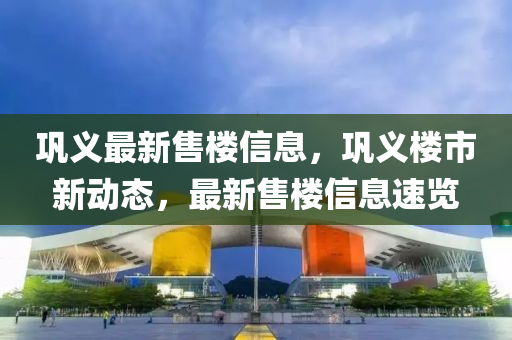 鞏(gong)義最新(xin)售(shou)樓(lou)信息(xi)，鞏義樓(lou)市(shi)新(xin)動(dong)態，最(zui)新售樓信息(xi)速(su)覽